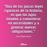 "Una de las pocas leyes rigurosas de la historia, es que los lujos tienen a convertirse en necesidad y a generar nuevas obligaciones" - Yuval Noah Harari