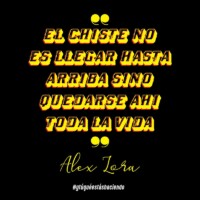 "El chiste no es llegar hasta arriba sino quedarse ahí toda la vida" - Alex Lora
