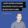 "Si quieres construir algo grandioso, debes enfocarte en cuál es el cambio que deseas hacer en el mundo" - Mark Zuckerberg