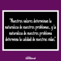 Nuestros valores determinan la naturaleza de nuestros problemas., y la naturaleza de nuestros problema determina la calidad de nuestras vidas.