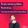 No esperes una vida sin problemas. No existe tal cosa. Espera mejor una existencia llena de “buenos problemas”.